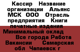 Кассир › Название организации ­ Альянс-МСК, ООО › Отрасль предприятия ­ Книги, печатные издания › Минимальный оклад ­ 26 000 - Все города Работа » Вакансии   . Самарская обл.,Чапаевск г.